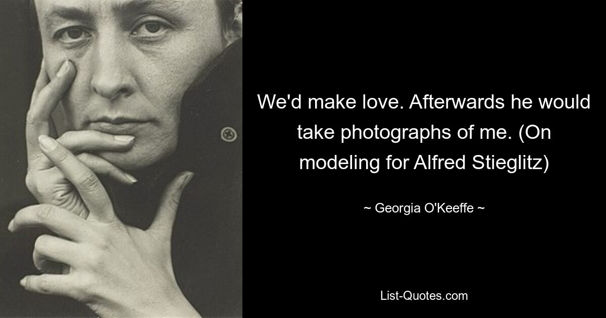 We'd make love. Afterwards he would take photographs of me. (On modeling for Alfred Stieglitz) — © Georgia O'Keeffe