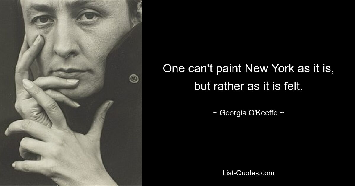 One can't paint New York as it is, but rather as it is felt. — © Georgia O'Keeffe