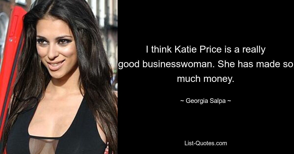 I think Katie Price is a really good businesswoman. She has made so much money. — © Georgia Salpa