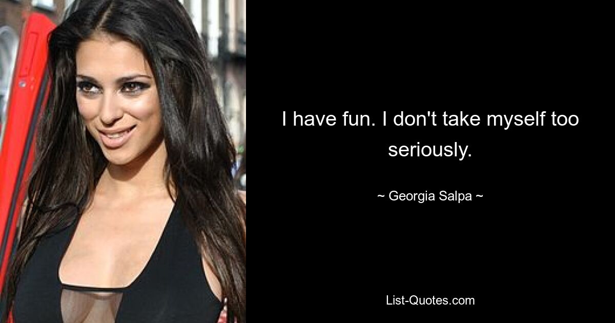 I have fun. I don't take myself too seriously. — © Georgia Salpa