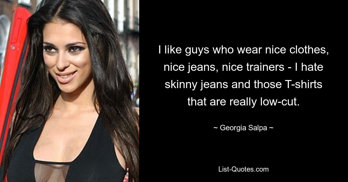 I like guys who wear nice clothes, nice jeans, nice trainers - I hate skinny jeans and those T-shirts that are really low-cut. — © Georgia Salpa