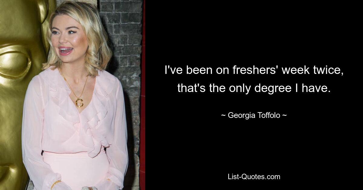 I've been on freshers' week twice, that's the only degree I have. — © Georgia Toffolo