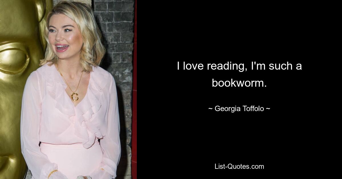 I love reading, I'm such a bookworm. — © Georgia Toffolo