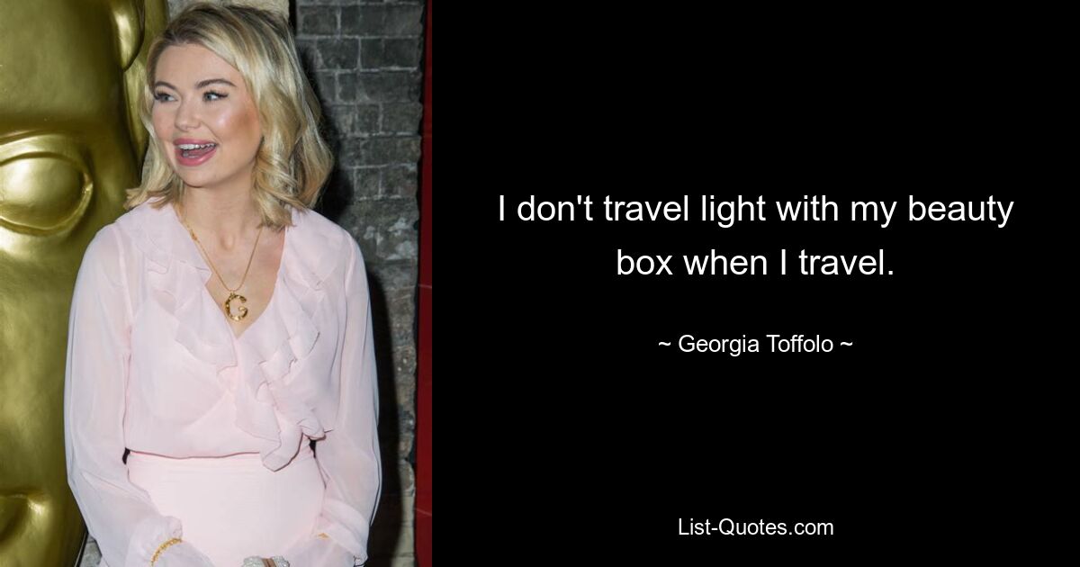 I don't travel light with my beauty box when I travel. — © Georgia Toffolo