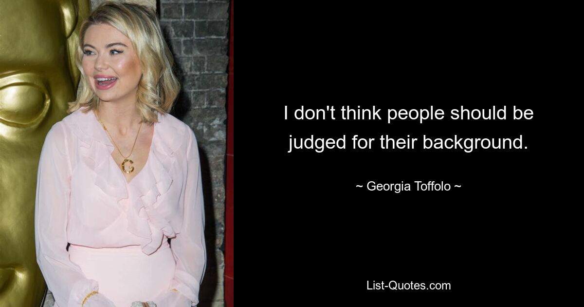 I don't think people should be judged for their background. — © Georgia Toffolo