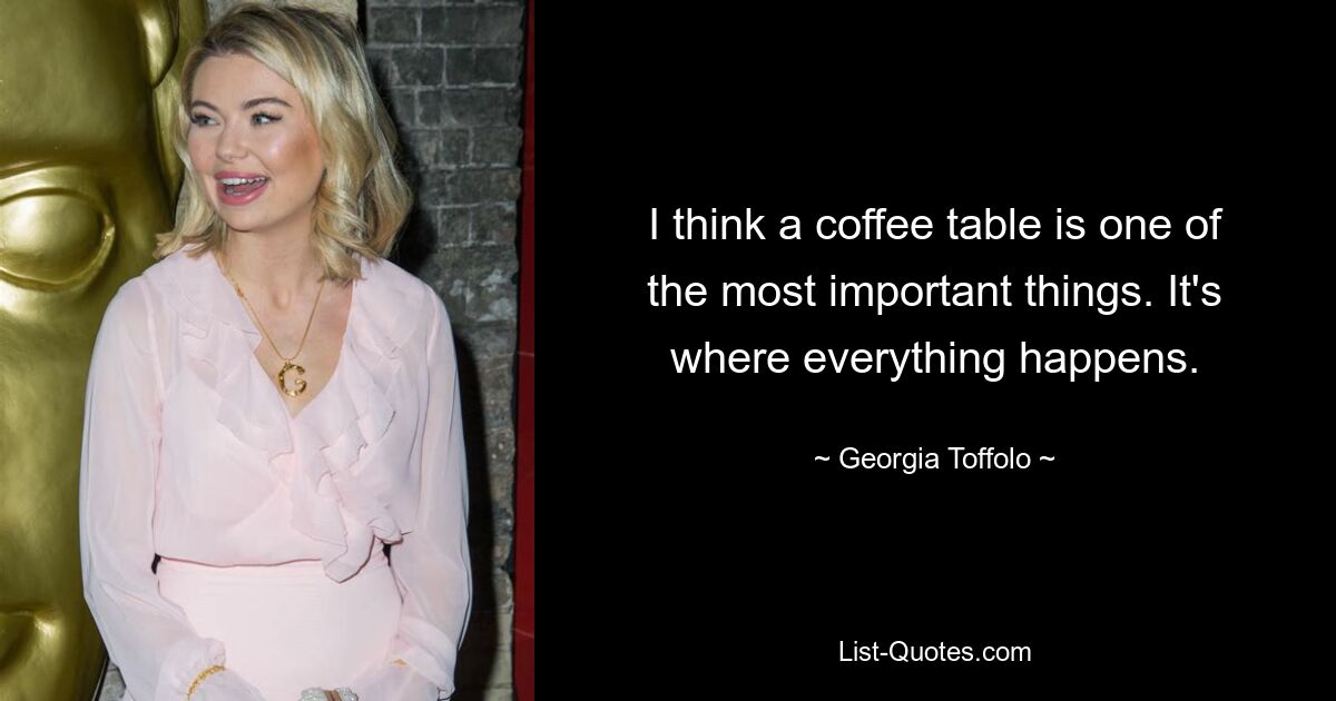 I think a coffee table is one of the most important things. It's where everything happens. — © Georgia Toffolo