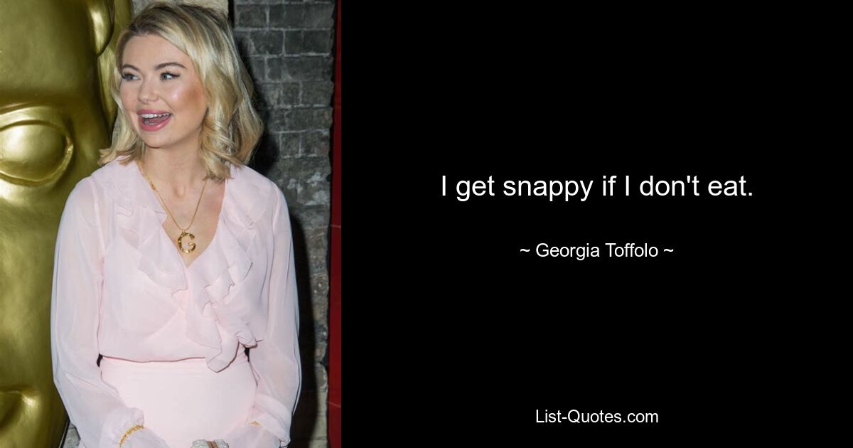 I get snappy if I don't eat. — © Georgia Toffolo