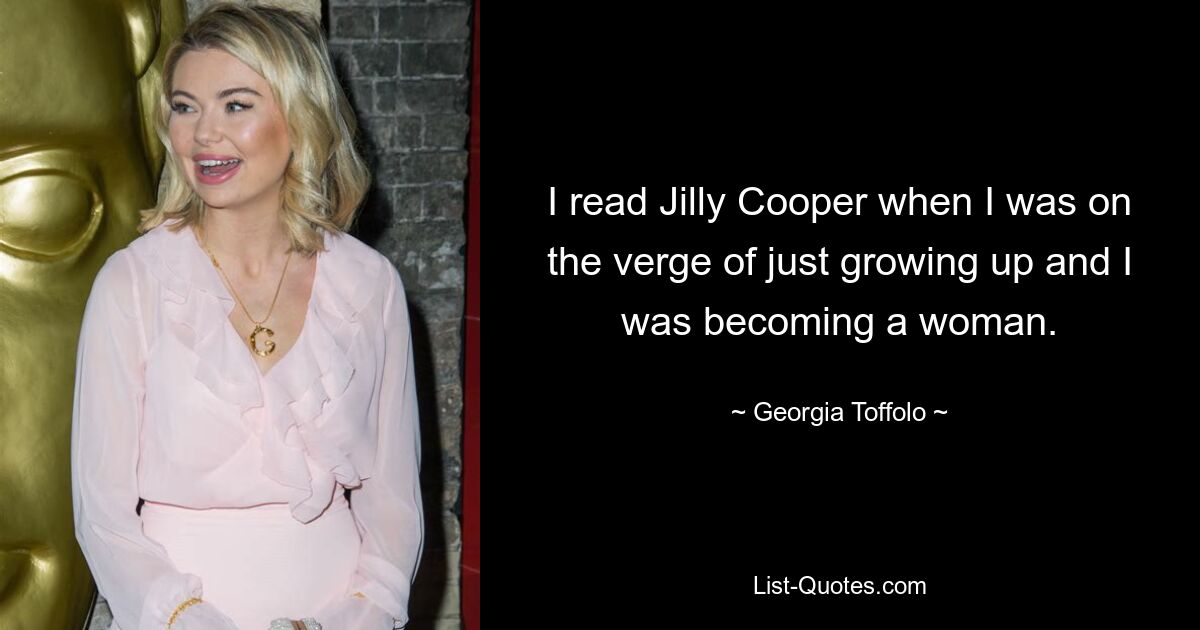 I read Jilly Cooper when I was on the verge of just growing up and I was becoming a woman. — © Georgia Toffolo