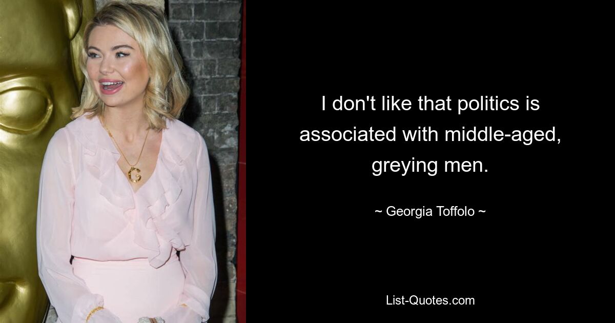 I don't like that politics is associated with middle-aged, greying men. — © Georgia Toffolo