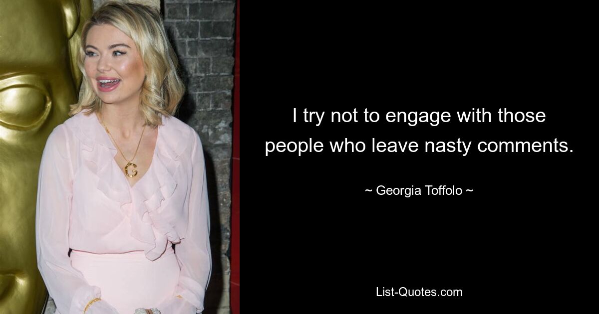 I try not to engage with those people who leave nasty comments. — © Georgia Toffolo