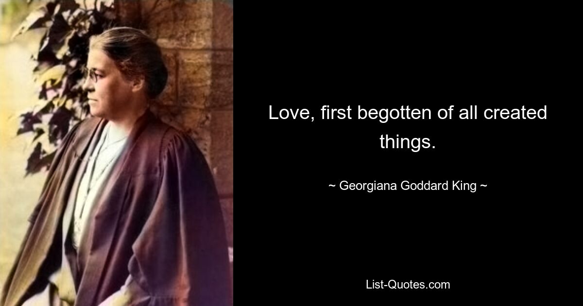 Love, first begotten of all created things. — © Georgiana Goddard King