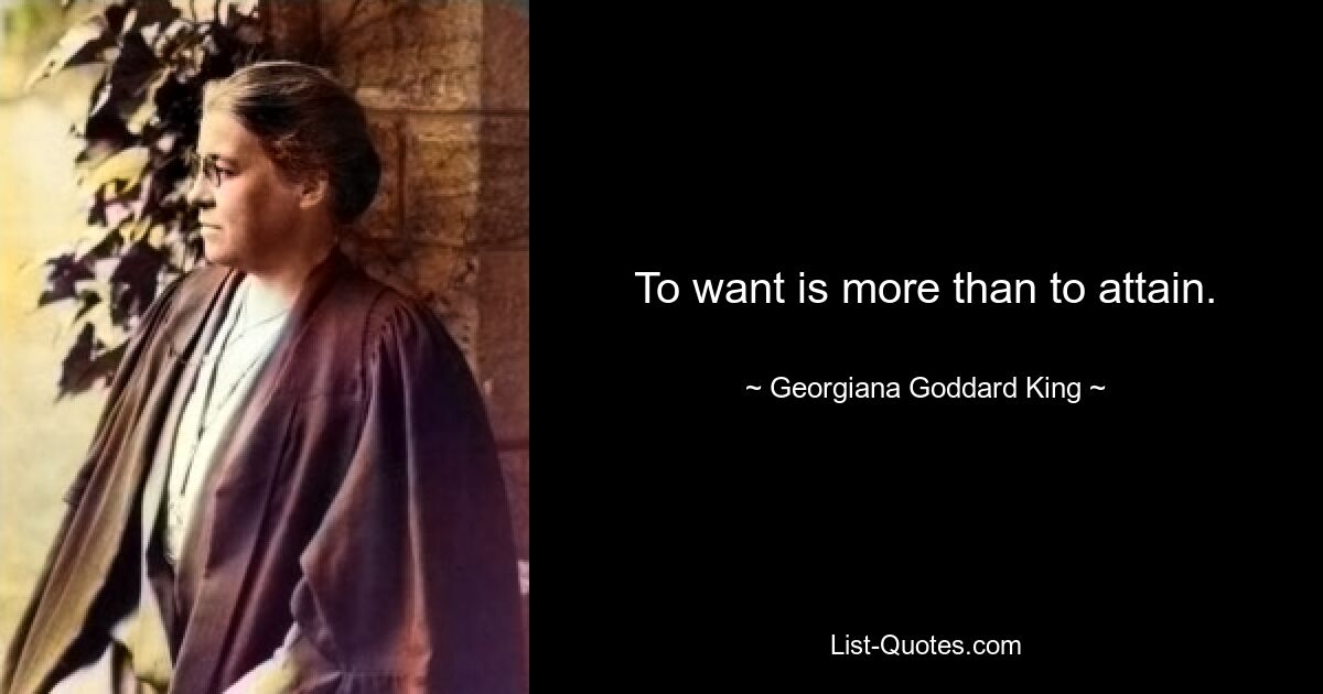 To want is more than to attain. — © Georgiana Goddard King