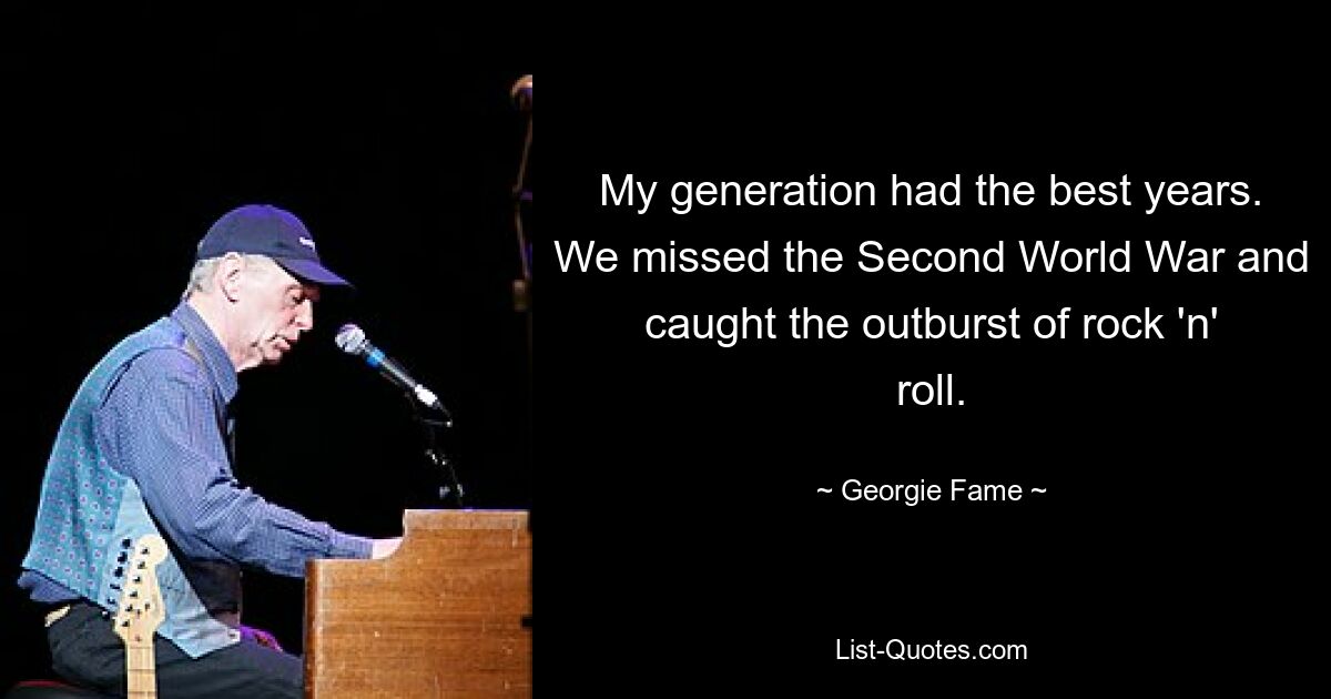 My generation had the best years. We missed the Second World War and caught the outburst of rock 'n' roll. — © Georgie Fame