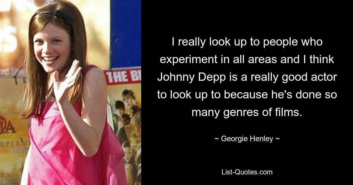 I really look up to people who experiment in all areas and I think Johnny Depp is a really good actor to look up to because he's done so many genres of films. — © Georgie Henley