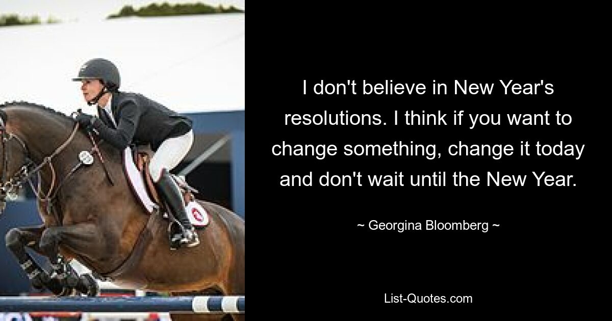 I don't believe in New Year's resolutions. I think if you want to change something, change it today and don't wait until the New Year. — © Georgina Bloomberg