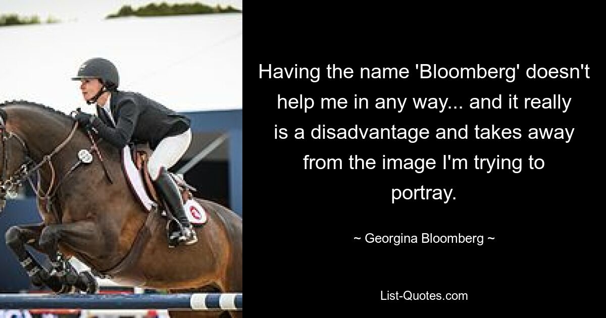 Having the name 'Bloomberg' doesn't help me in any way... and it really is a disadvantage and takes away from the image I'm trying to portray. — © Georgina Bloomberg