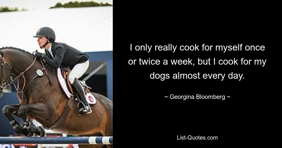 I only really cook for myself once or twice a week, but I cook for my dogs almost every day. — © Georgina Bloomberg