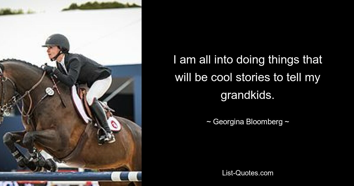 I am all into doing things that will be cool stories to tell my grandkids. — © Georgina Bloomberg