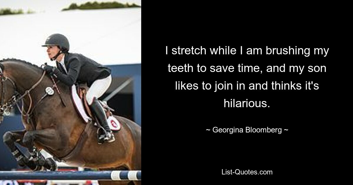 I stretch while I am brushing my teeth to save time, and my son likes to join in and thinks it's hilarious. — © Georgina Bloomberg