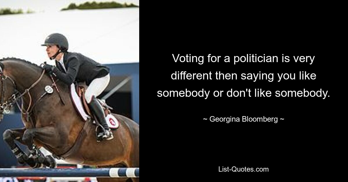 Voting for a politician is very different then saying you like somebody or don't like somebody. — © Georgina Bloomberg