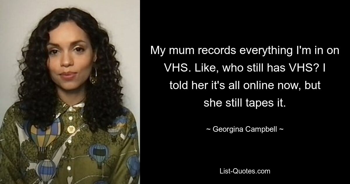 My mum records everything I'm in on VHS. Like, who still has VHS? I told her it's all online now, but she still tapes it. — © Georgina Campbell