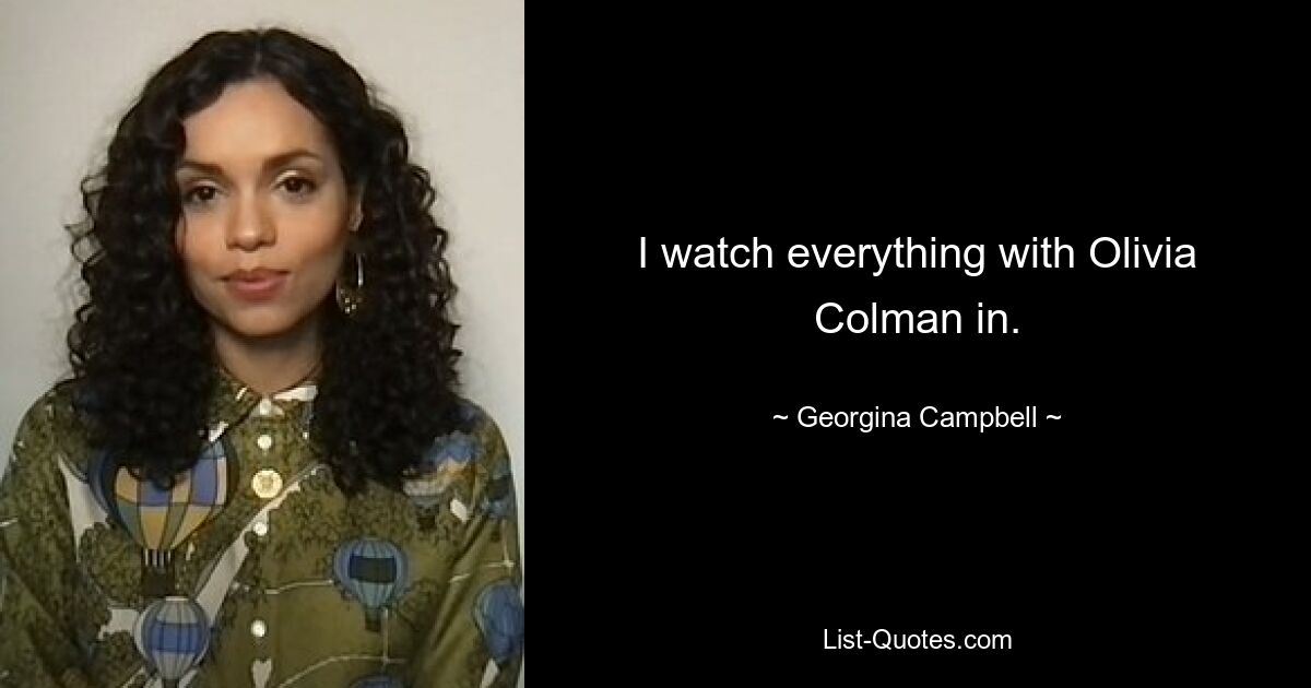 I watch everything with Olivia Colman in. — © Georgina Campbell