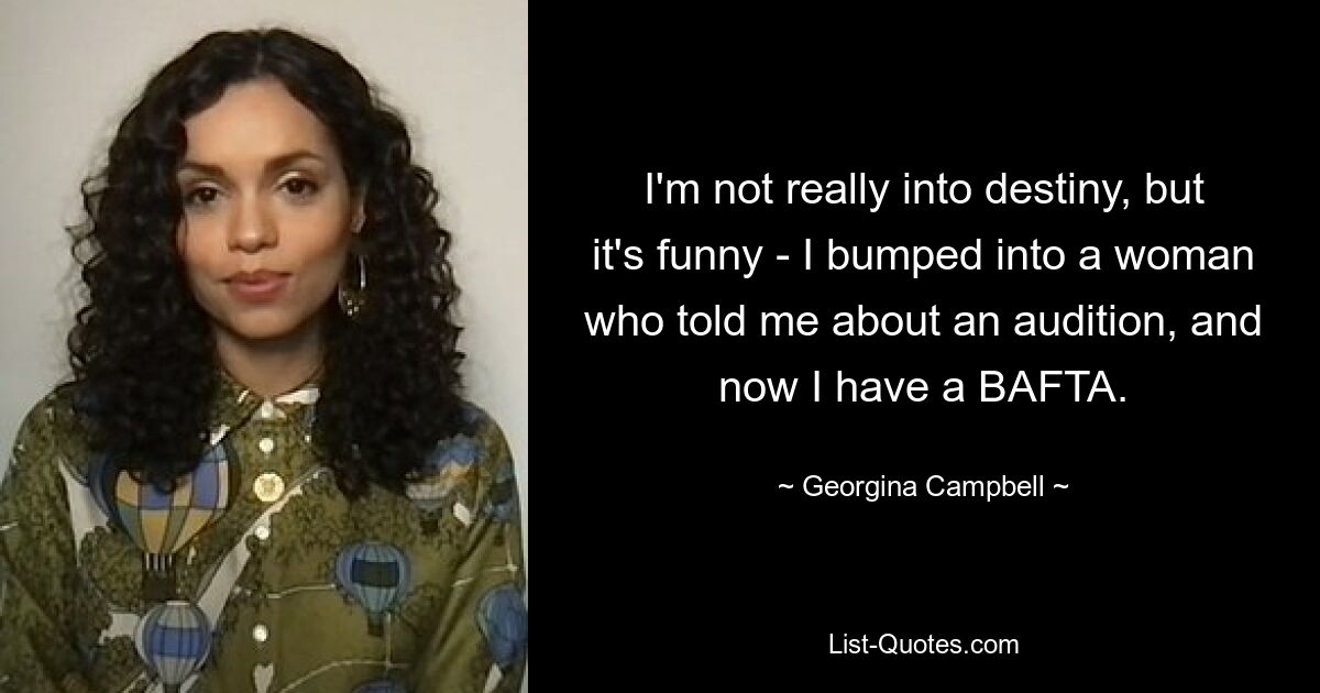 I'm not really into destiny, but it's funny - I bumped into a woman who told me about an audition, and now I have a BAFTA. — © Georgina Campbell