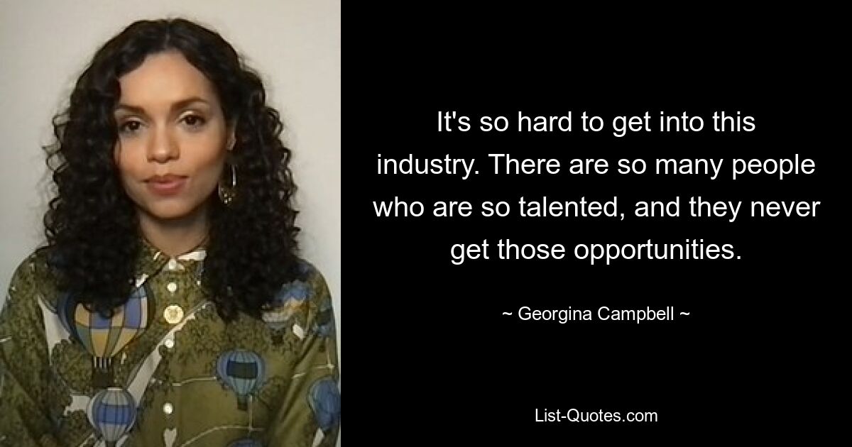 It's so hard to get into this industry. There are so many people who are so talented, and they never get those opportunities. — © Georgina Campbell