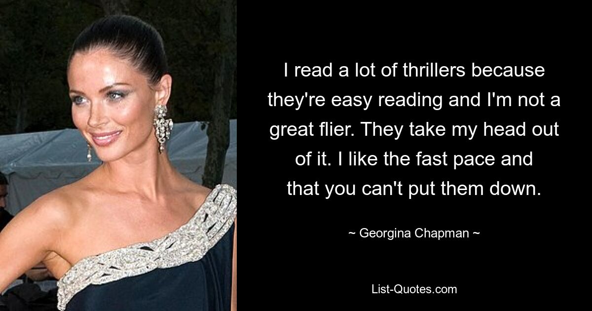 I read a lot of thrillers because they're easy reading and I'm not a great flier. They take my head out of it. I like the fast pace and that you can't put them down. — © Georgina Chapman