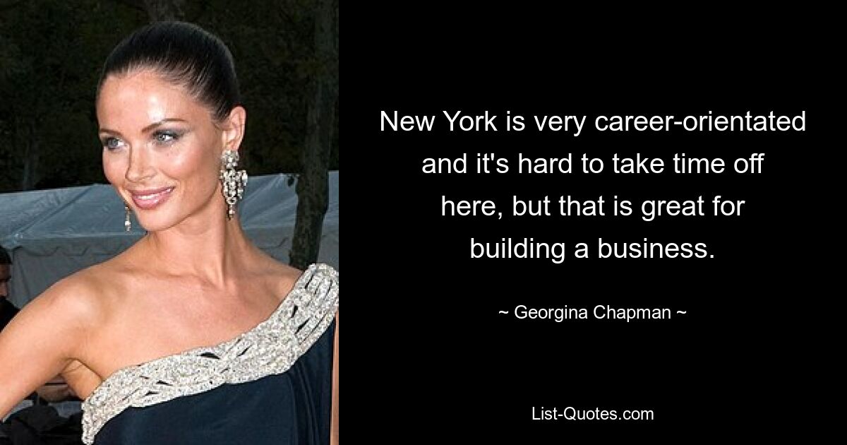 New York is very career-orientated and it's hard to take time off here, but that is great for building a business. — © Georgina Chapman