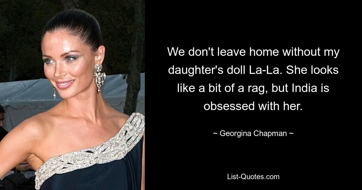 We don't leave home without my daughter's doll La-La. She looks like a bit of a rag, but India is obsessed with her. — © Georgina Chapman