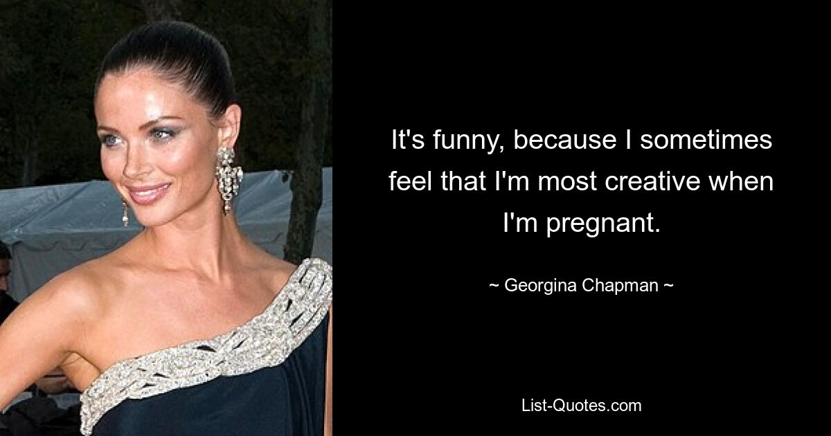 It's funny, because I sometimes feel that I'm most creative when I'm pregnant. — © Georgina Chapman