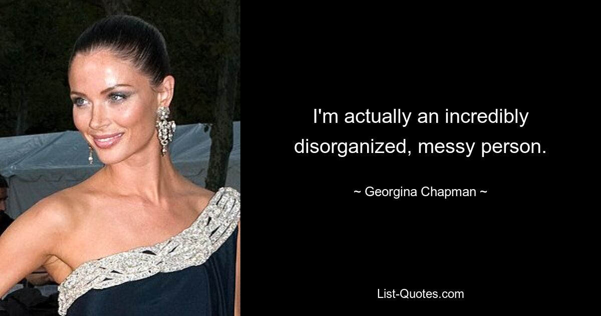 I'm actually an incredibly disorganized, messy person. — © Georgina Chapman