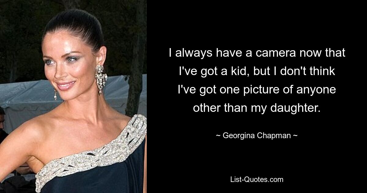 I always have a camera now that I've got a kid, but I don't think I've got one picture of anyone other than my daughter. — © Georgina Chapman