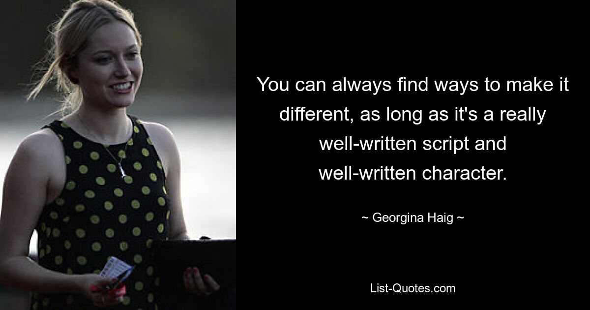 You can always find ways to make it different, as long as it's a really well-written script and well-written character. — © Georgina Haig