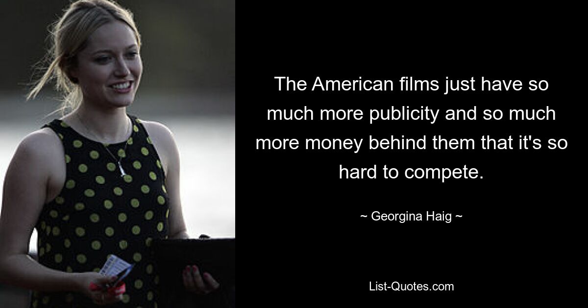 The American films just have so much more publicity and so much more money behind them that it's so hard to compete. — © Georgina Haig