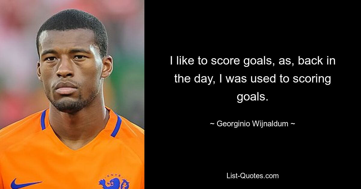 I like to score goals, as, back in the day, I was used to scoring goals. — © Georginio Wijnaldum