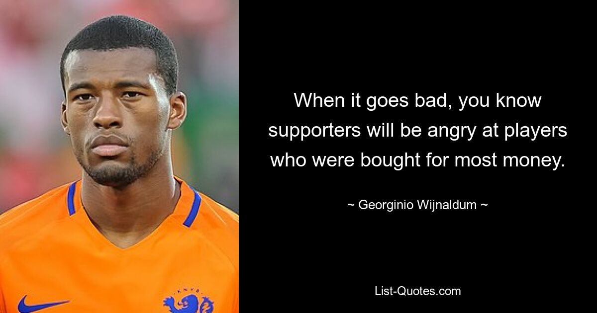 When it goes bad, you know supporters will be angry at players who were bought for most money. — © Georginio Wijnaldum