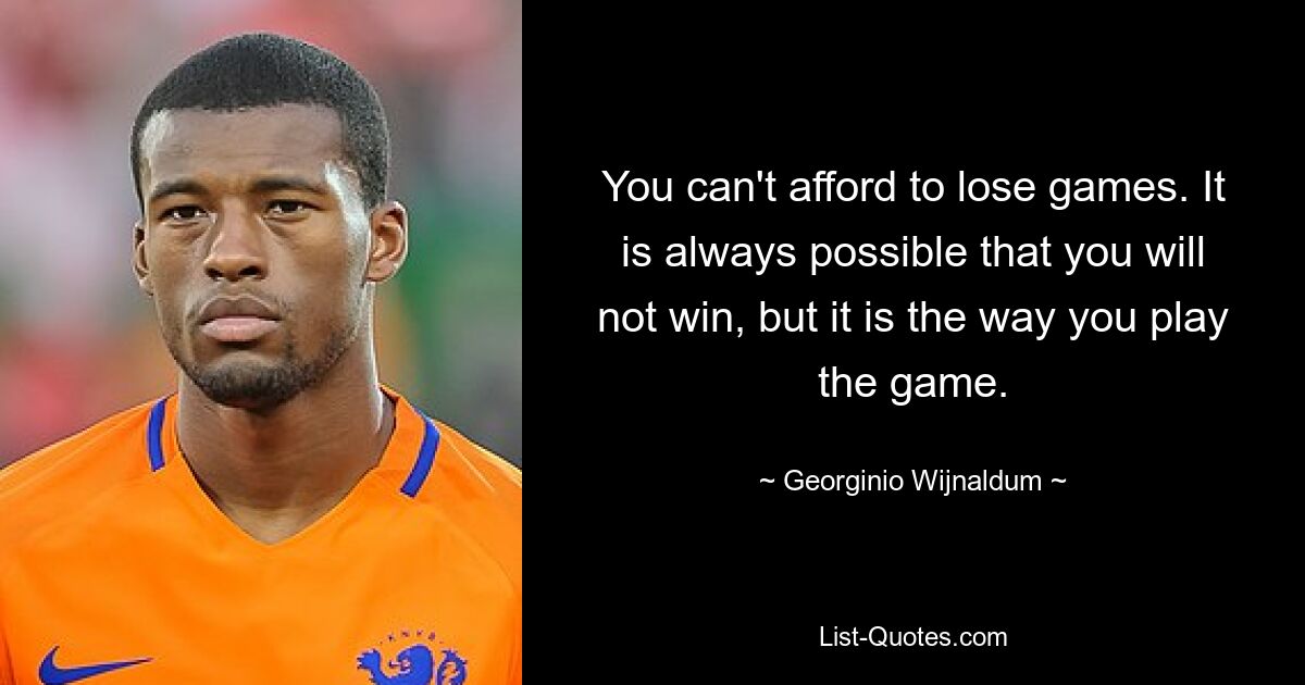 You can't afford to lose games. It is always possible that you will not win, but it is the way you play the game. — © Georginio Wijnaldum