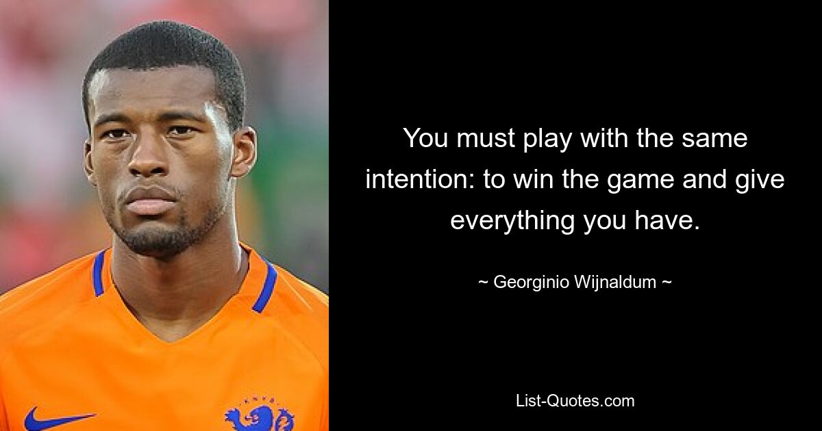 You must play with the same intention: to win the game and give everything you have. — © Georginio Wijnaldum