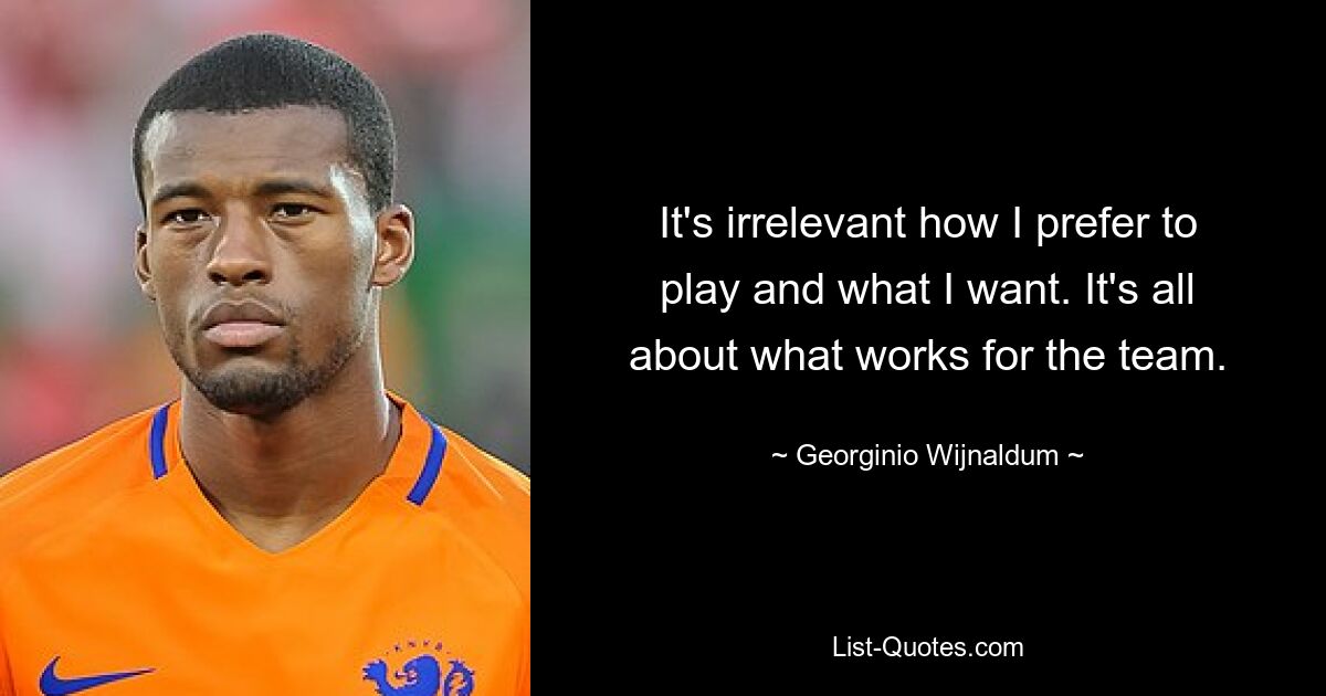 It's irrelevant how I prefer to play and what I want. It's all about what works for the team. — © Georginio Wijnaldum