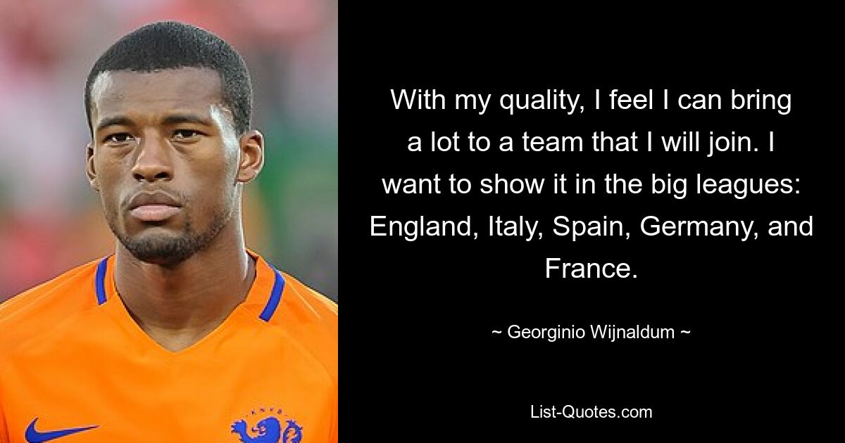 With my quality, I feel I can bring a lot to a team that I will join. I want to show it in the big leagues: England, Italy, Spain, Germany, and France. — © Georginio Wijnaldum