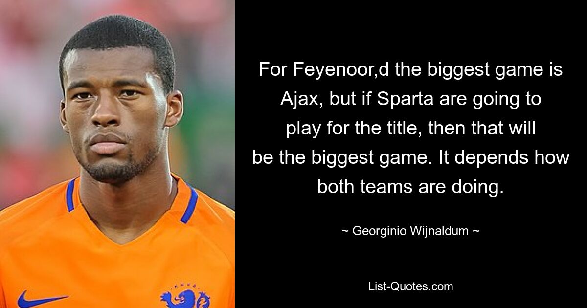 For Feyenoor,d the biggest game is Ajax, but if Sparta are going to play for the title, then that will be the biggest game. It depends how both teams are doing. — © Georginio Wijnaldum