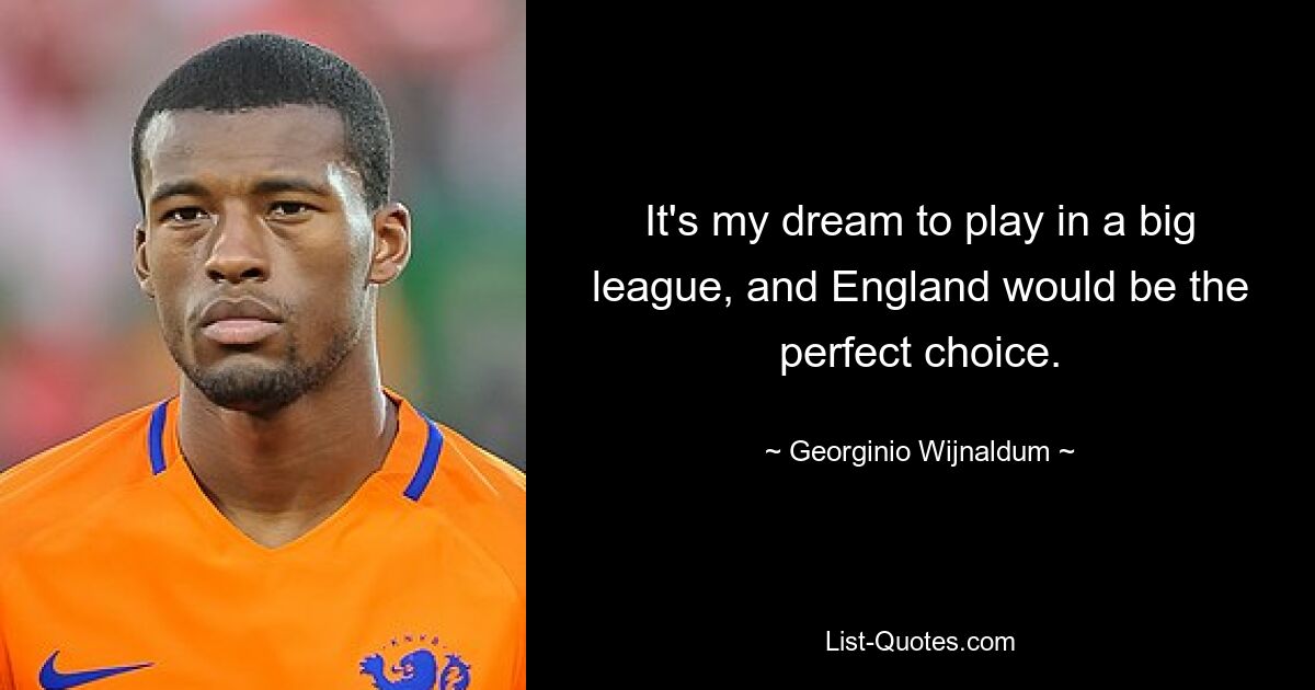 It's my dream to play in a big league, and England would be the perfect choice. — © Georginio Wijnaldum