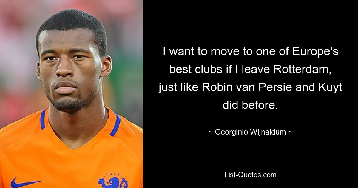 I want to move to one of Europe's best clubs if I leave Rotterdam, just like Robin van Persie and Kuyt did before. — © Georginio Wijnaldum