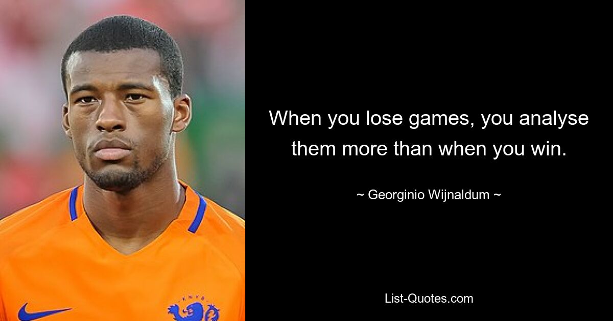 When you lose games, you analyse them more than when you win. — © Georginio Wijnaldum