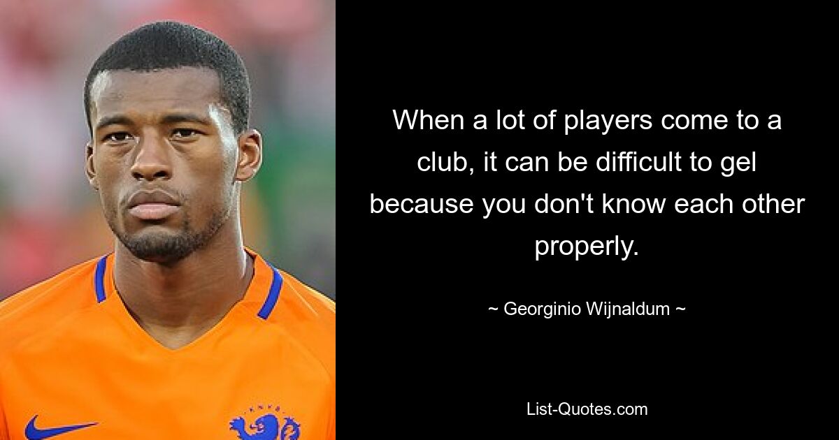 When a lot of players come to a club, it can be difficult to gel because you don't know each other properly. — © Georginio Wijnaldum