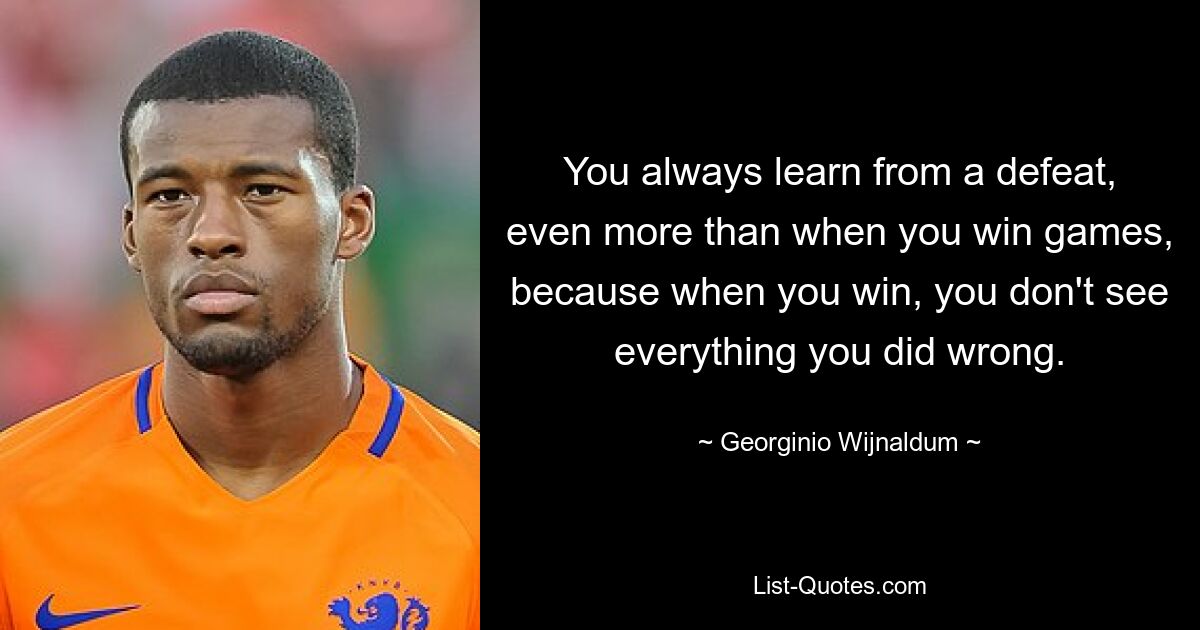 You always learn from a defeat, even more than when you win games, because when you win, you don't see everything you did wrong. — © Georginio Wijnaldum