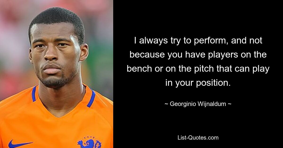 I always try to perform, and not because you have players on the bench or on the pitch that can play in your position. — © Georginio Wijnaldum