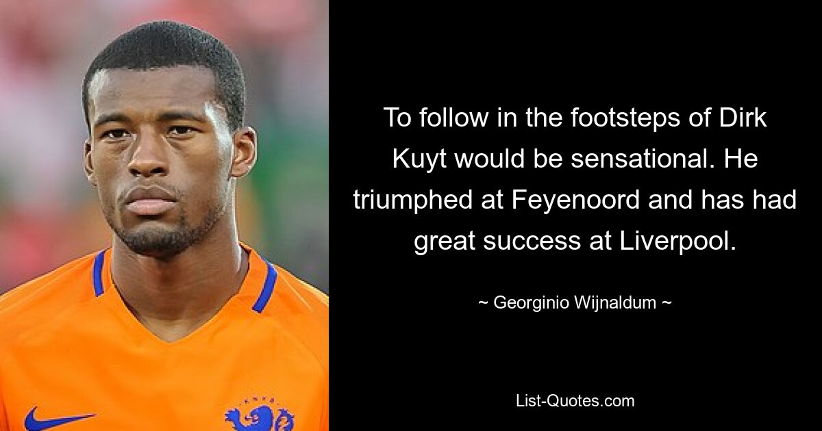 To follow in the footsteps of Dirk Kuyt would be sensational. He triumphed at Feyenoord and has had great success at Liverpool. — © Georginio Wijnaldum